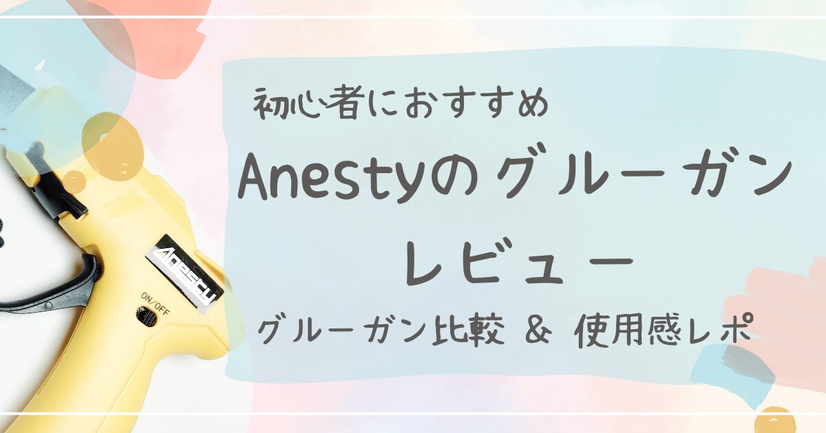 初心者におすすめアネスティAnestyグルーガンレビュー100均とネセクトとの比較あり